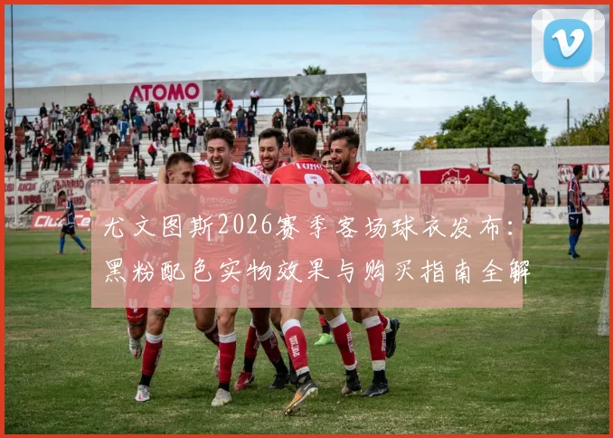 尤文图斯2026赛季客场球衣发布:黑粉配色实物效果与购买指南全解析