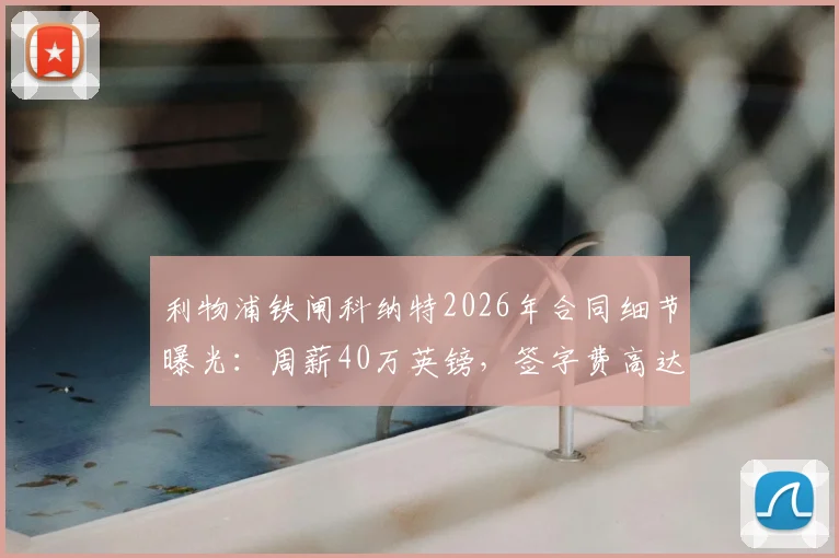 利物浦铁闸科纳特2026年合同细节曝光:周薪40万英镑,签字费高达1700万镑引关注