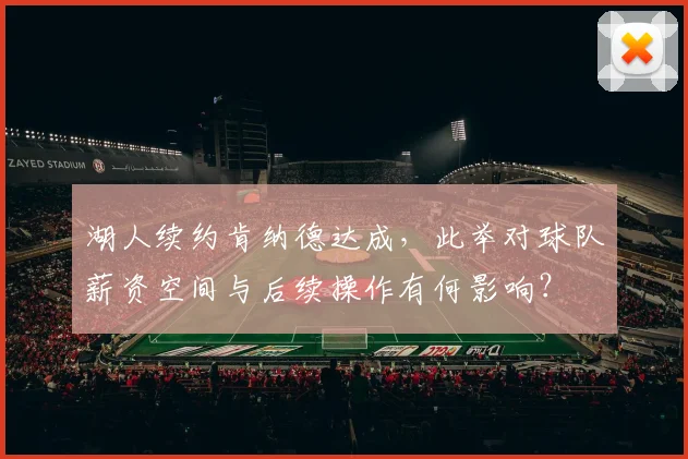 湖人续约肯纳德达成,此举对球队薪资空间与后续操作有何影响?
