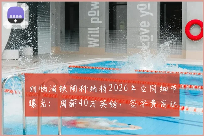 利物浦铁闸科纳特2026年合同细节曝光:周薪40万英镑,签字费高达1700万镑引关注
