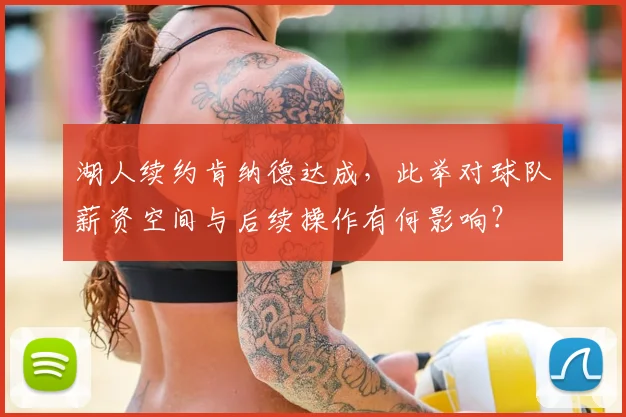 湖人续约肯纳德达成,此举对球队薪资空间与后续操作有何影响?