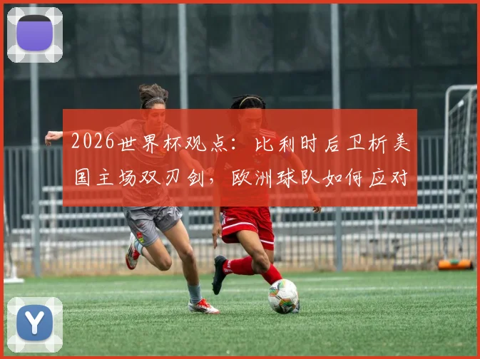 2026世界杯观点：比利时后卫析美国主场双刃剑，欧洲球队如何应对东道主压力实战指南