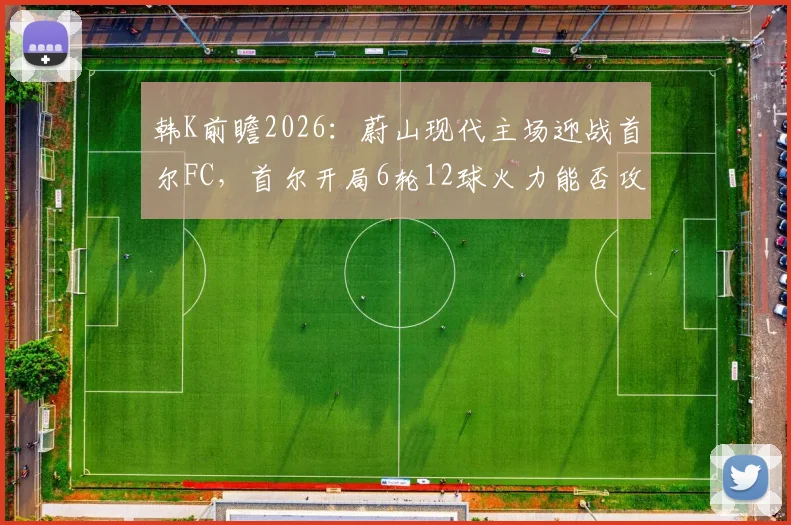 韩K前瞻2026:蔚山现代主场迎战首尔FC,首尔开局6轮12球火力能否攻破不败堡垒?