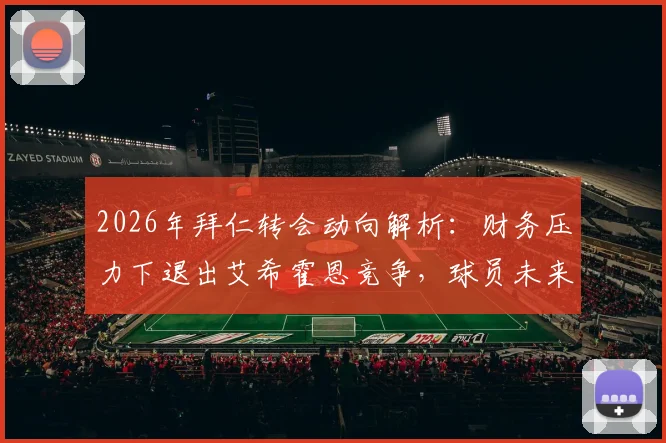 2026年拜仁转会动向解析:财务压力下退出艾希霍恩竞争,球员未来去向何方