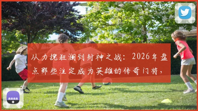 从力挽狂澜到封神之战:2026年盘点那些注定成为英雄的传奇门将,揭秘他们如何赢得国王鼓掌与王后香吻