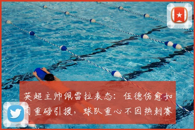 英超主帅佩雷拉表态:伍德伤愈如同重磅引援,球队重心不因热刺赛果动摇