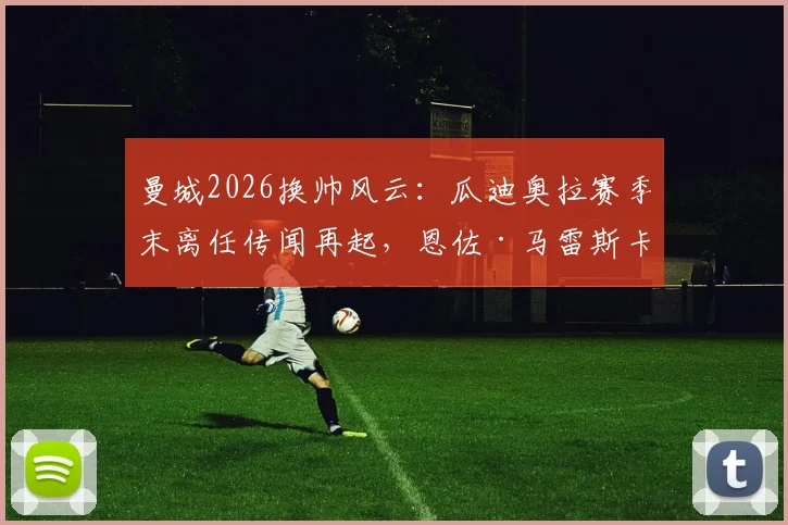 曼城2026换帅风云:瓜迪奥拉赛季末离任传闻再起,恩佐·马雷斯卡成接替热门人选分析