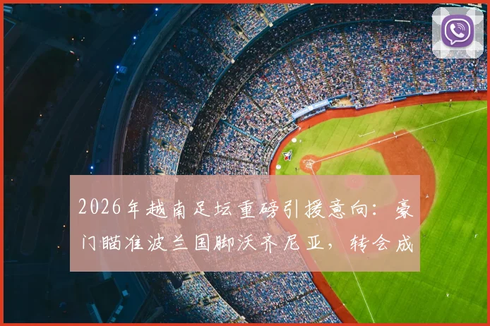 2026年越南足坛重磅引援意向：豪门瞄准波兰国脚沃齐尼亚，转会成败关键看对阵乌拉圭一役