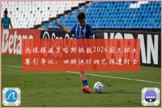 西媒报道罗哈斯执裁2026国王杯决赛引争议,回顾他对姆巴佩遭肘击判罚无视事件
