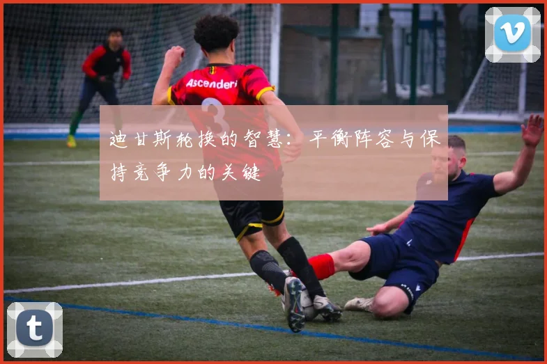 迪甘斯轮换的智慧：平衡阵容与保持竞争力的关键