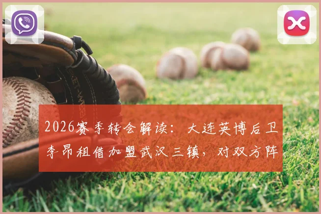2026赛季转会解读：大连英博后卫李昂租借加盟武汉三镇，对双方阵容影响几何？