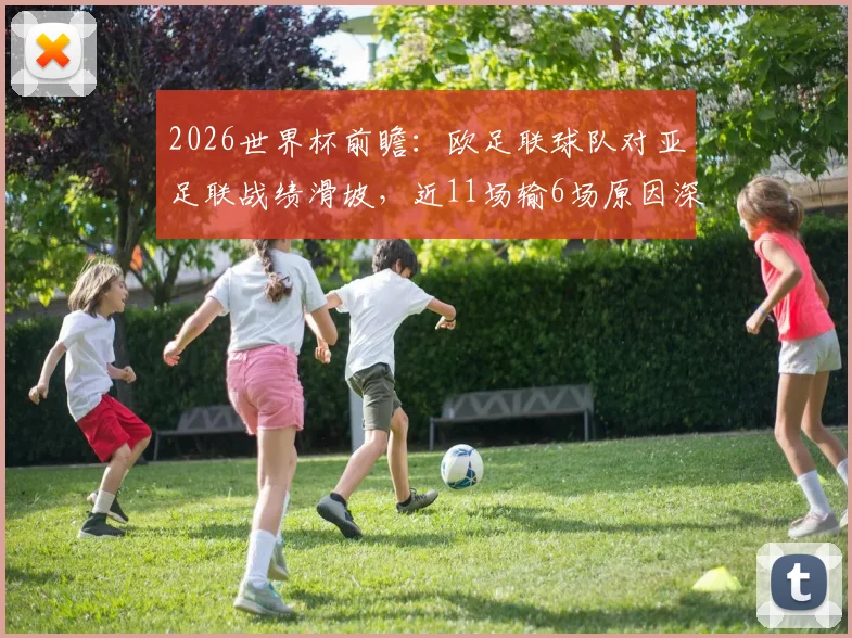 2026世界杯前瞻:欧足联球队对亚足联战绩滑坡,近11场输6场原因深度剖析