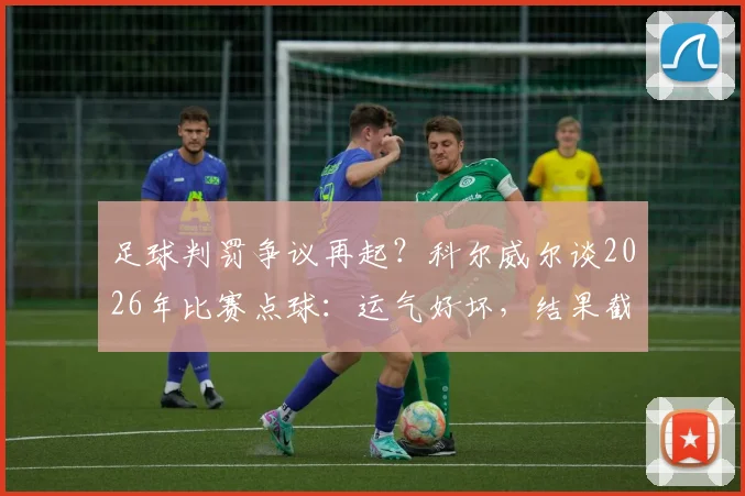 足球判罚争议再起?科尔威尔谈2026年比赛点球:运气好坏,结果截然不同