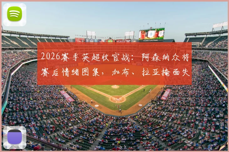 2026赛季英超收官战:阿森纳众将赛后情绪图集,加布、拉亚掩面失落瞬间合集