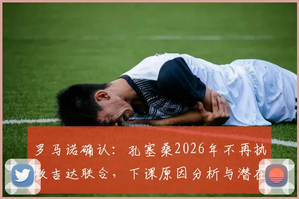 罗马诺确认：孔塞桑2026年不再执教吉达联合，下课原因分析与潜在新帅候选人前瞻