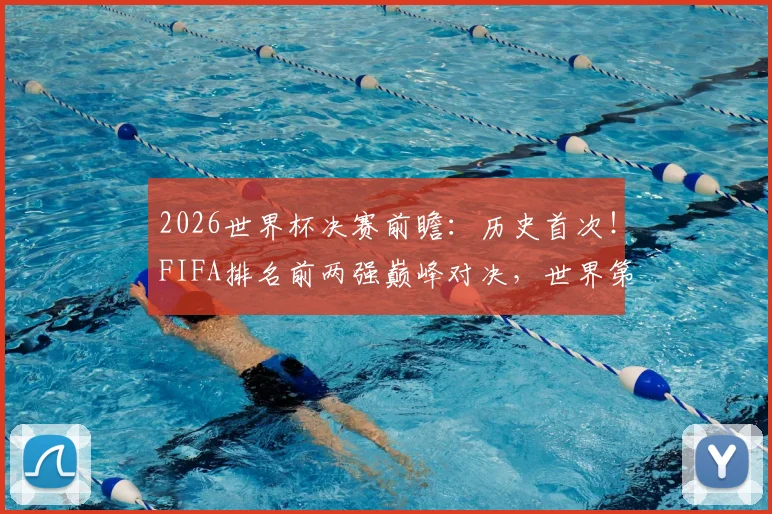 2026世界杯决赛前瞻：历史首次！FIFA排名前两强巅峰对决，世界第一与第二的终极较量全解析