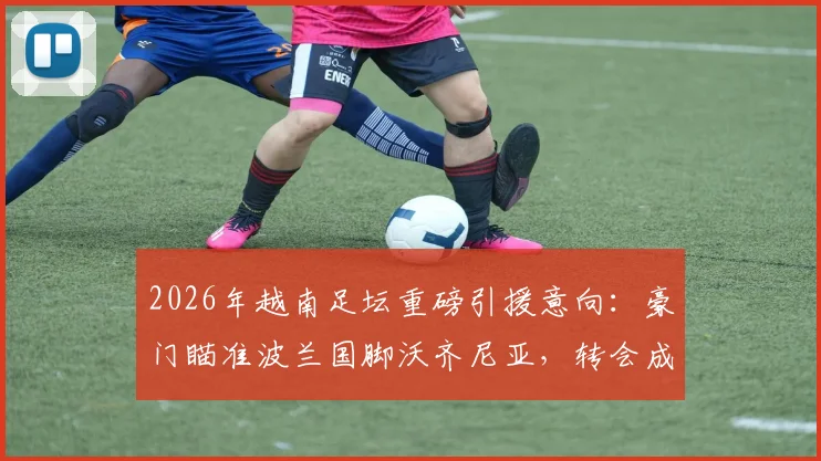 2026年越南足坛重磅引援意向:豪门瞄准波兰国脚沃齐尼亚,转会成败关键看对阵乌拉圭一役