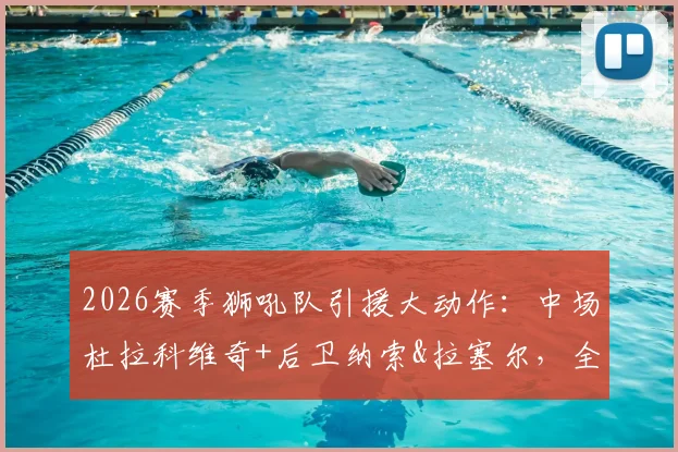 2026赛季狮吼队引援大动作:中场杜拉科维奇+后卫纳索&拉塞尔,全新后防中轴线解析