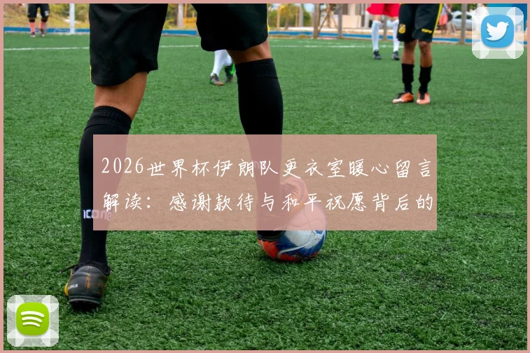 2026世界杯伊朗队更衣室暖心留言解读：感谢款待与和平祝愿背后的体育精神