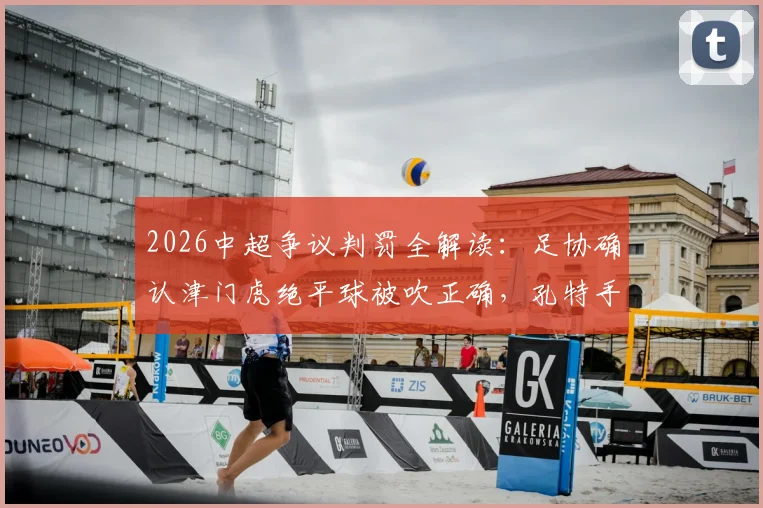 2026中超争议判罚全解读:足协确认津门虎绝平球被吹正确,孔特手球未判无误
