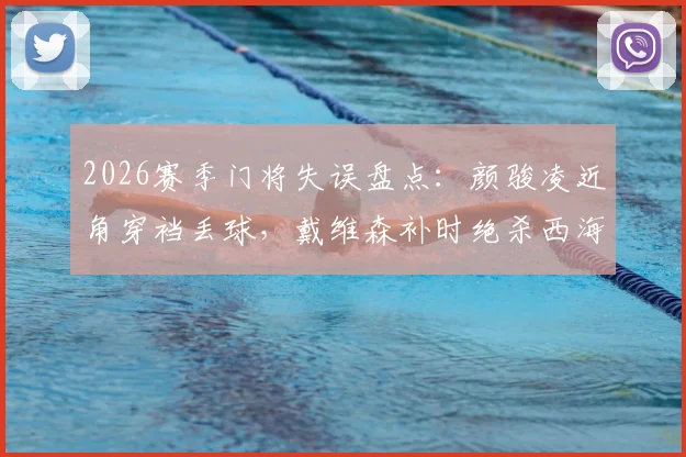 2026赛季门将失误盘点：颜骏凌近角穿裆丢球，戴维森补时绝杀西海岸引热议