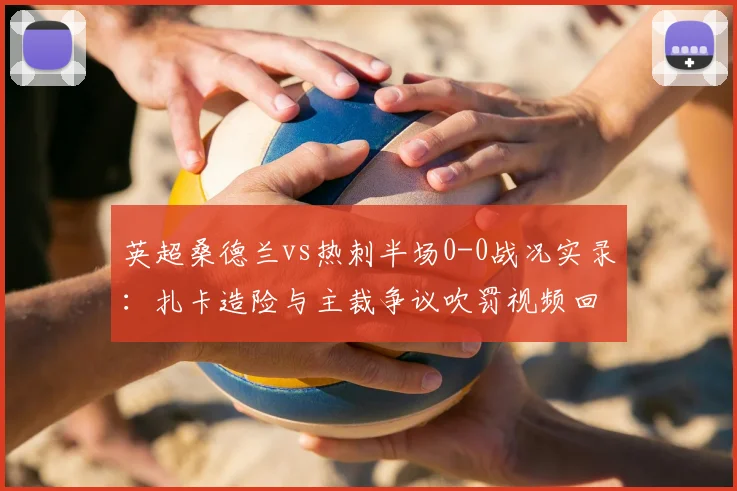 英超桑德兰vs热刺半场0-0战况实录:扎卡造险与主裁争议吹罚视频回顾,附2026赛季半场技术分析及全场录像链接