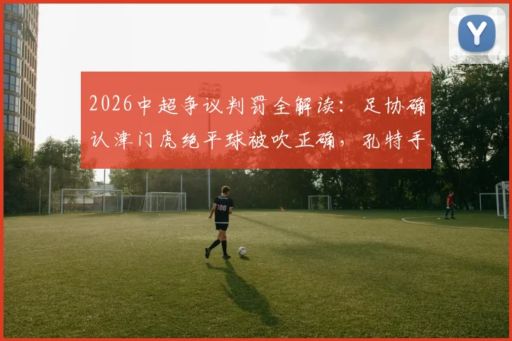 2026中超争议判罚全解读：足协确认津门虎绝平球被吹正确，孔特手球未判无误