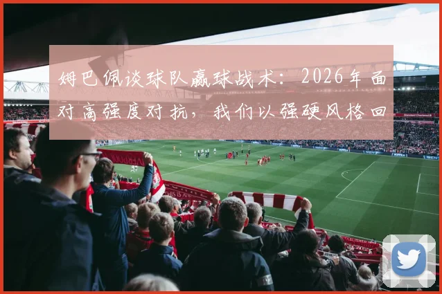 姆巴佩谈球队赢球战术:2026年面对高强度对抗,我们以强硬风格回应并确保胜利