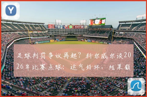 足球判罚争议再起?科尔威尔谈2026年比赛点球:运气好坏,结果截然不同
