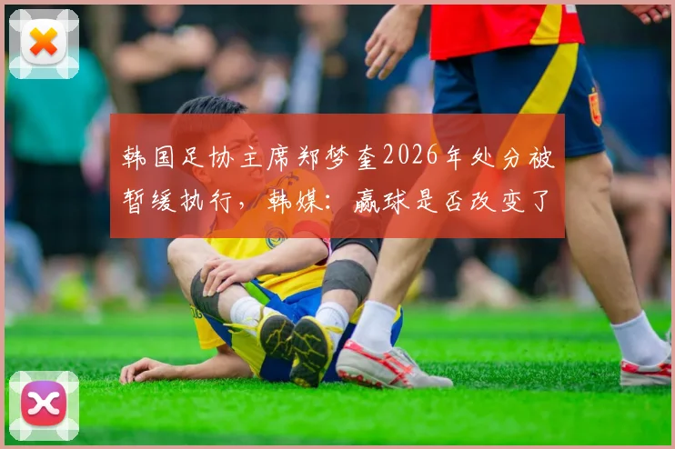 韩国足协主席郑梦奎2026年处分被暂缓执行,韩媒:赢球是否改变了问责进程?最新动态解读