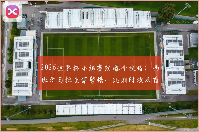2026世界杯小组赛防爆冷攻略:西班牙乌拉圭需警惕,比利时埃及首胜前景分析