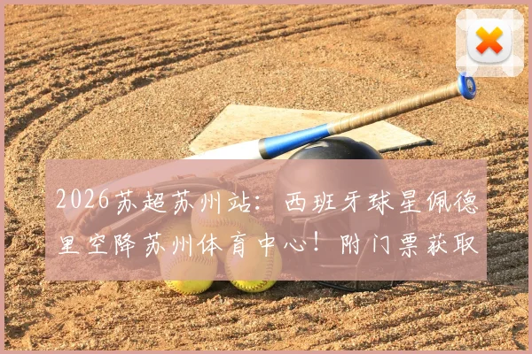 2026苏超苏州站：西班牙球星佩德里空降苏州体育中心！附门票获取、观赛指南及完整球星行程