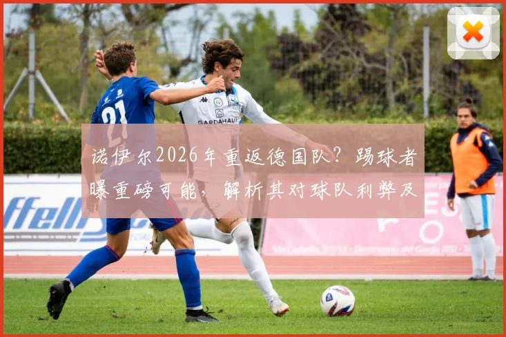 诺伊尔2026年重返德国队?踢球者曝重磅可能,解析其对球队利弊及门将竞争格局