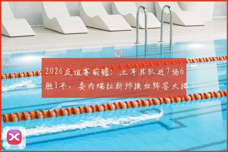 2026友谊赛前瞻：土耳其队近7场6胜1平，委内瑞拉新帅换血阵容大揭秘，附实时比分预测