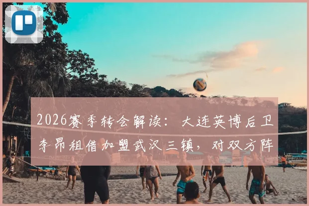 2026赛季转会解读:大连英博后卫李昂租借加盟武汉三镇,对双方阵容影响几何?