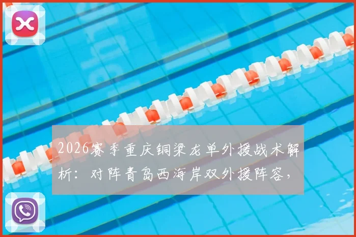 2026赛季重庆铜梁龙单外援战术解析:对阵青岛西海岸双外援阵容,看杜月徵、向余望首发能否扛起大旗