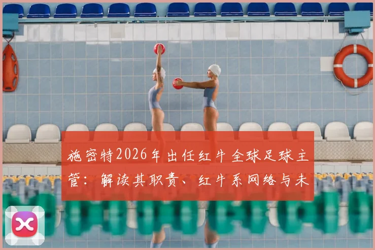 施密特2026年出任红牛全球足球主管：解读其职责、红牛系网络与未来影响