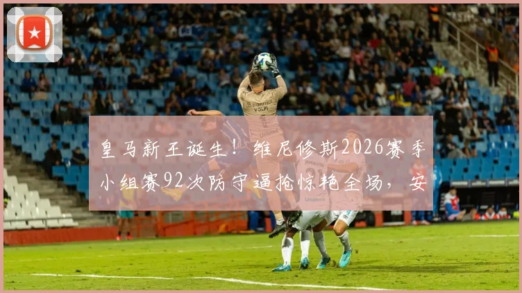 皇马新王诞生!维尼修斯2026赛季小组赛92次防守逼抢惊艳全场,安帅调教功力尽显
