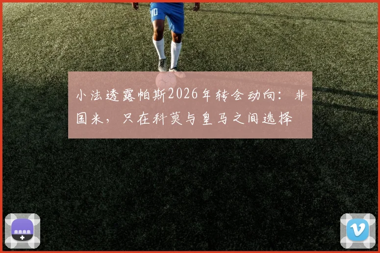 小法透露帕斯2026年转会动向：非国米，只在科莫与皇马之间选择