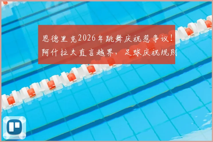 恩德里克2026年跳舞庆祝惹争议!阿什拉夫直言越界,足球庆祝规则与球员情绪管理深度探讨