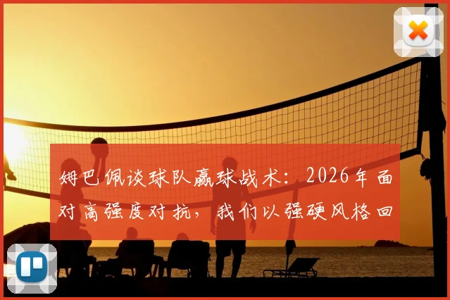 姆巴佩谈球队赢球战术:2026年面对高强度对抗,我们以强硬风格回应并确保胜利