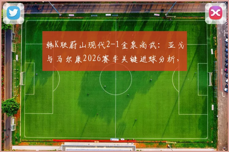 韩K联蔚山现代2-1金泉尚武：亚戈与马尔康2026赛季关键进球分析，附最新积分榜前瞻
