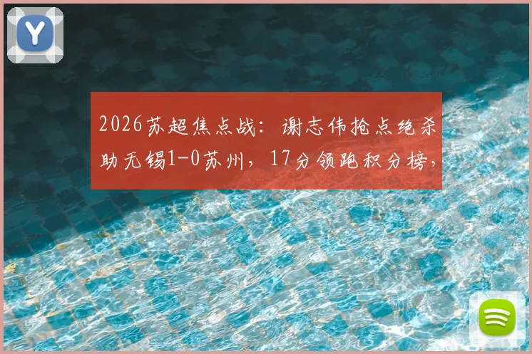 2026苏超焦点战:谢志伟抢点绝杀助无锡1-0苏州,17分领跑积分榜,附最新赛程及数据分析