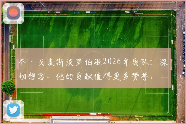 乔·戈麦斯谈罗伯逊2026年离队:深切想念,他的贡献值得更多赞誉,利物浦后防如何调整?