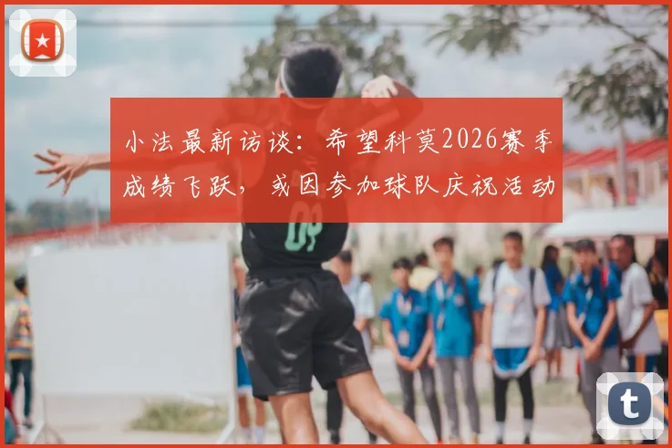 小法最新访谈：希望科莫2026赛季成绩飞跃，或因参加球队庆祝活动缺席国家德比观战